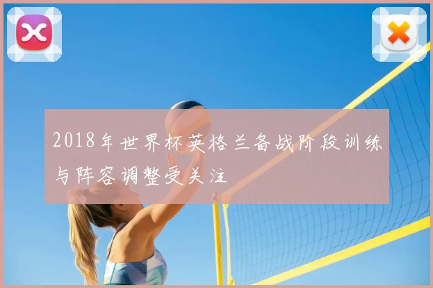 2018年世界杯英格兰备战阶段训练与阵容调整受关注