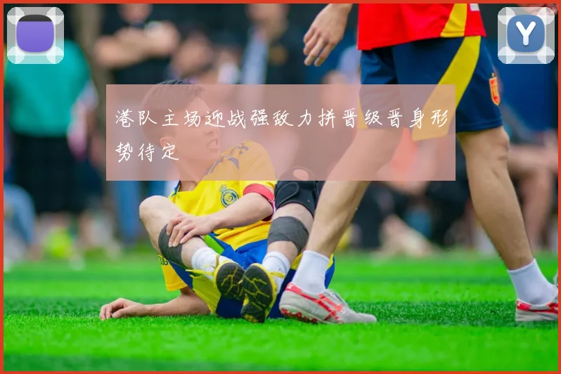 港队主场迎战强敌力拼晋级晋身形势待定