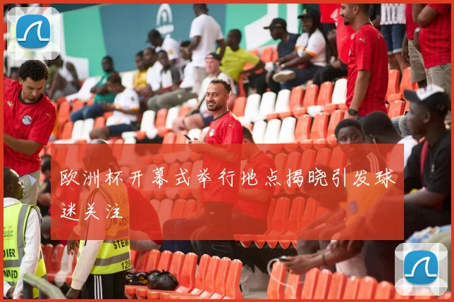 欧洲杯开幕式举行地点揭晓引发球迷关注