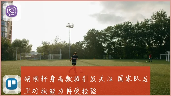 胡明轩身高数据引发关注 国家队后卫对抗能力再受检验