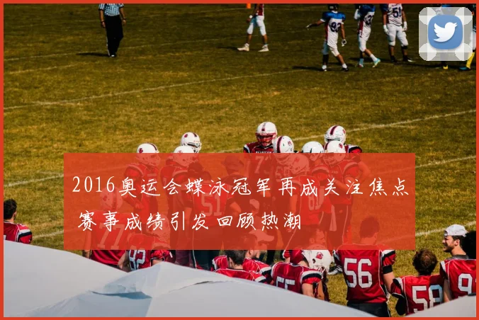 2016奥运会蝶泳冠军再成关注焦点 赛事成绩引发回顾热潮
