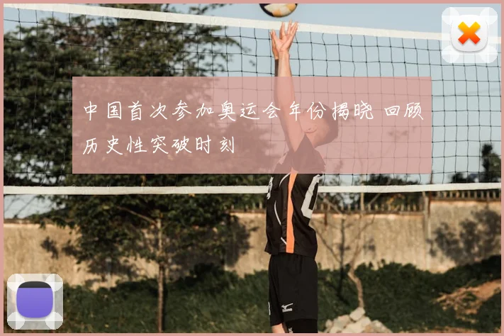 中国首次参加奥运会年份揭晓 回顾历史性突破时刻