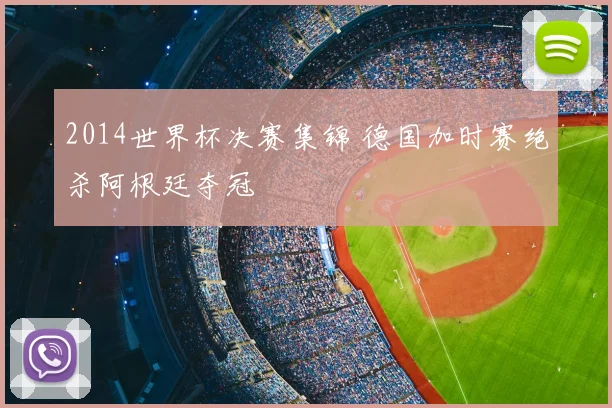 2014世界杯决赛集锦 德国加时赛绝杀阿根廷夺冠