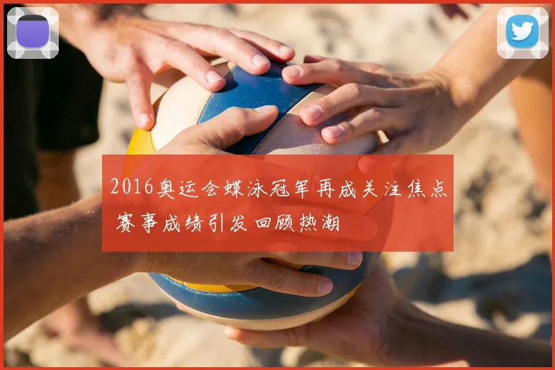2016奥运会蝶泳冠军再成关注焦点 赛事成绩引发回顾热潮