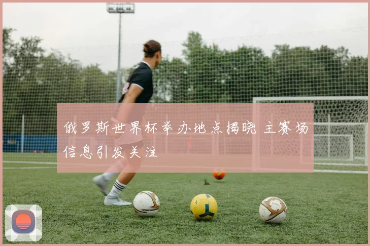 俄罗斯世界杯举办地点揭晓 主赛场信息引发关注