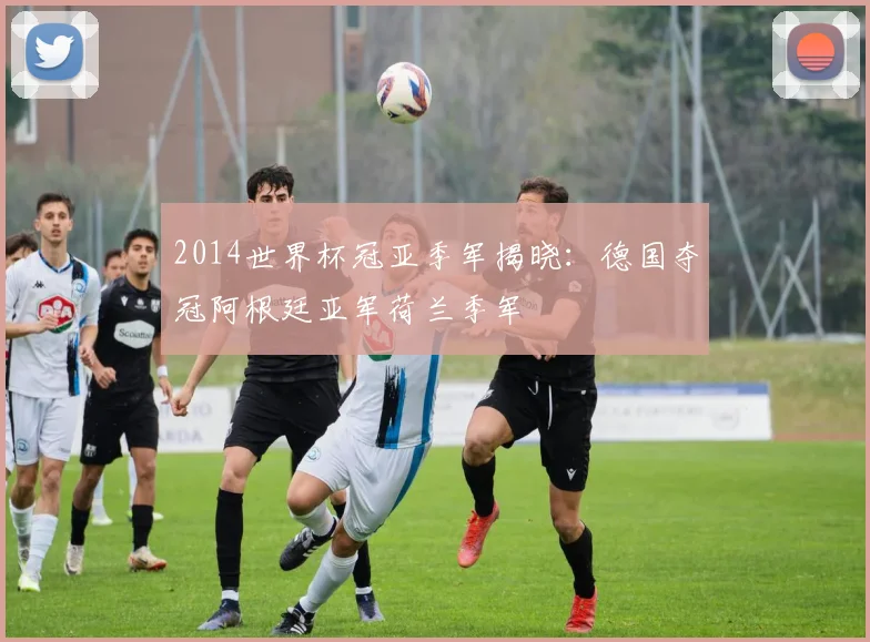 2014世界杯冠亚季军揭晓:德国夺冠阿根廷亚军荷兰季军
