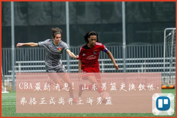 CBA最新消息!山东男篮更换教练,弗格正式离开上海男篮