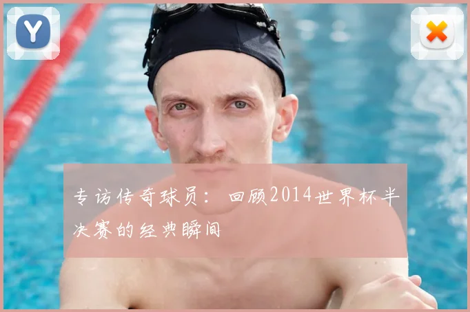 专访传奇球员:回顾2014世界杯半决赛的经典瞬间
