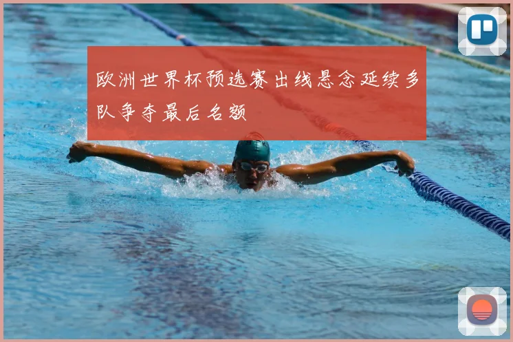 欧洲世界杯预选赛出线悬念延续多队争夺最后名额