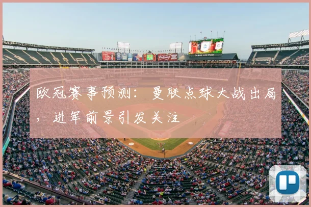 欧冠赛事预测:曼联点球大战出局,进军前景引发关注
