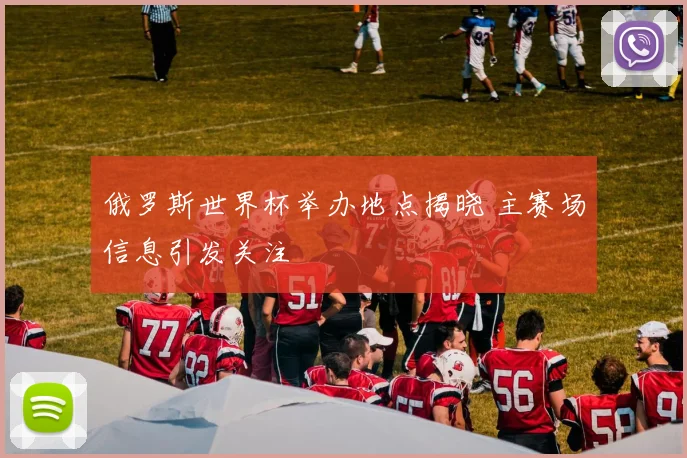 俄罗斯世界杯举办地点揭晓 主赛场信息引发关注