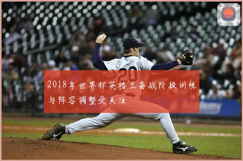 2018年世界杯英格兰备战阶段训练与阵容调整受关注
