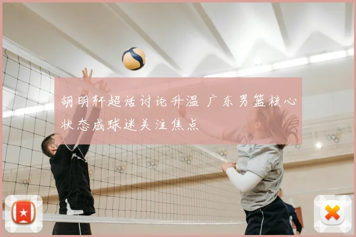 胡明轩超话讨论升温 广东男篮核心状态成球迷关注焦点