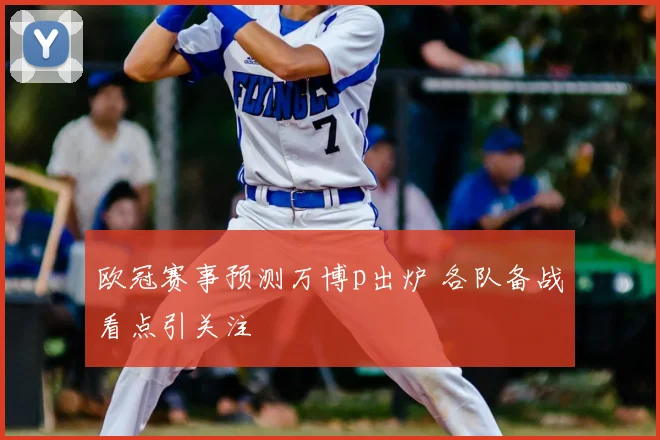 欧冠赛事预测万博p出炉 各队备战看点引关注