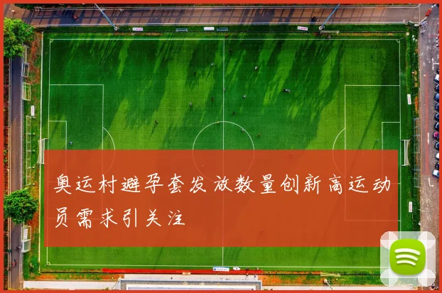 奥运村避孕套发放数量创新高运动员需求引关注