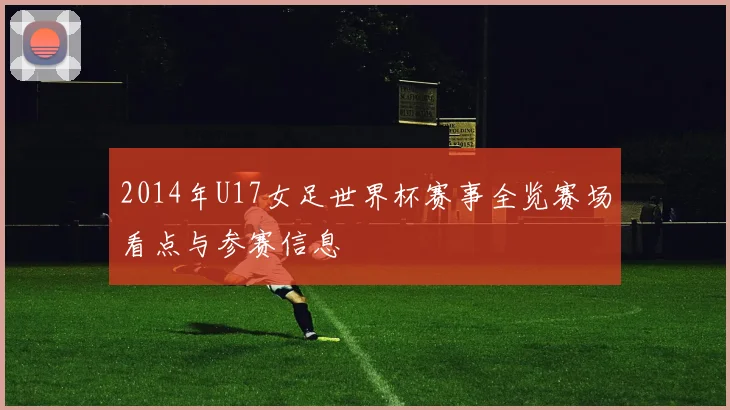 2014年U17女足世界杯赛事全览赛场看点与参赛信息