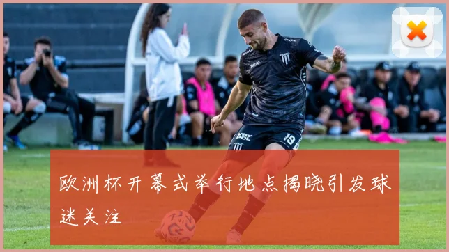欧洲杯开幕式举行地点揭晓引发球迷关注