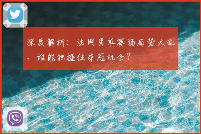 深度解析:法网男单赛场局势大乱,谁能把握住夺冠机会?
