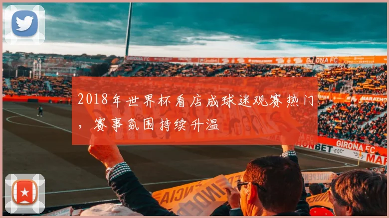 2018年世界杯看店成球迷观赛热门，赛事氛围持续升温