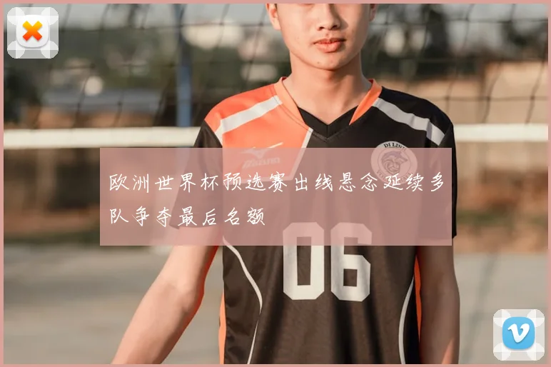 欧洲世界杯预选赛出线悬念延续多队争夺最后名额