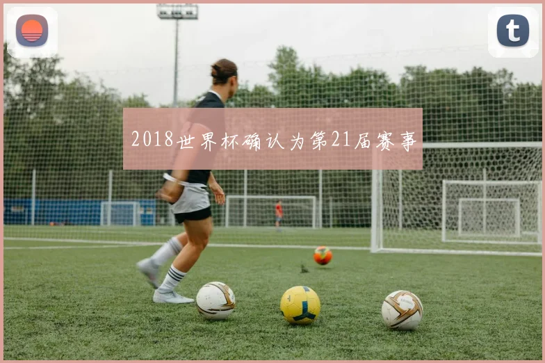 2018世界杯确认为第21届赛事
