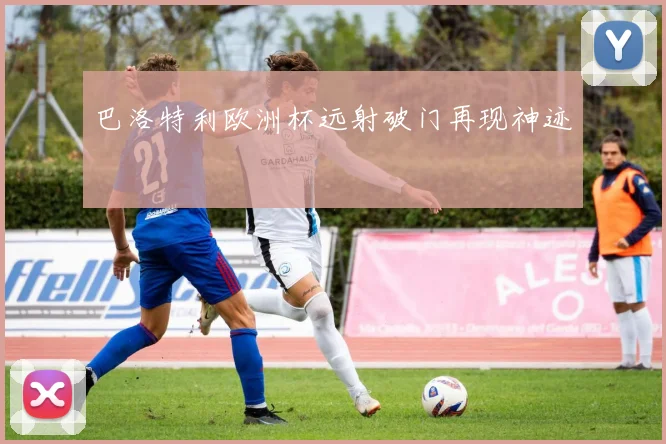 巴洛特利欧洲杯远射破门再现神迹