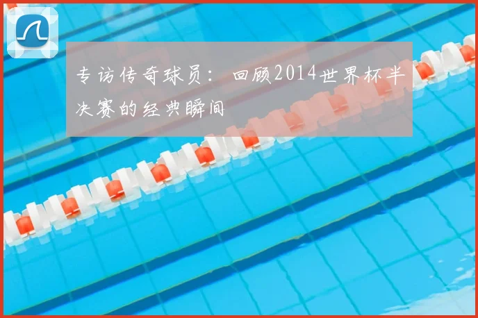 专访传奇球员:回顾2014世界杯半决赛的经典瞬间