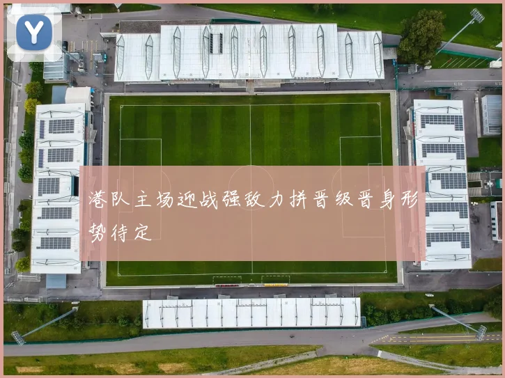港队主场迎战强敌力拼晋级晋身形势待定