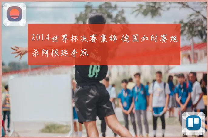 2014世界杯决赛集锦 德国加时赛绝杀阿根廷夺冠