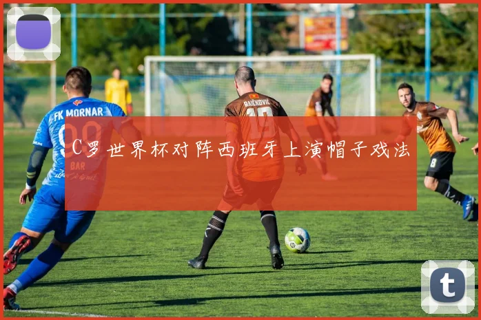 C罗世界杯对阵西班牙上演帽子戏法