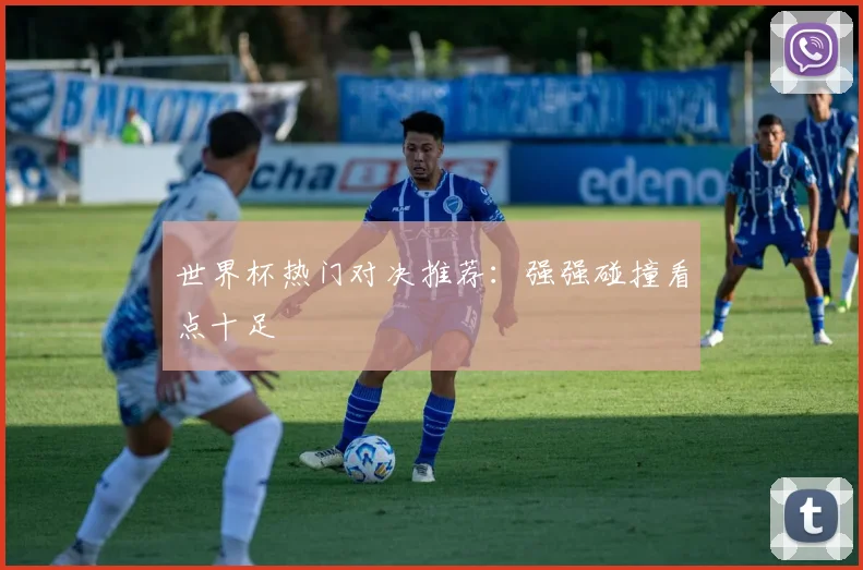 世界杯热门对决推荐：强强碰撞看点十足