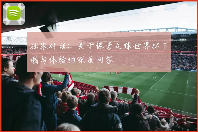 独家对话：关于像素足球世界杯下载与体验的深度问答