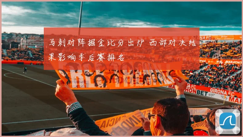 马刺对阵掘金比分出炉 西部对决结果影响季后赛排名
