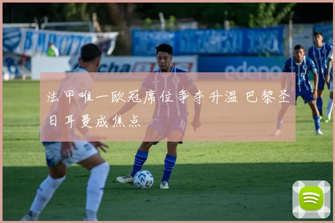 法甲唯一欧冠席位争夺升温 巴黎圣日耳曼成焦点