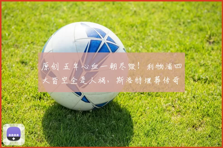 原创 五年心血一朝尽毁！利物浦四大皆空全是人祸，斯洛特埋葬传奇！