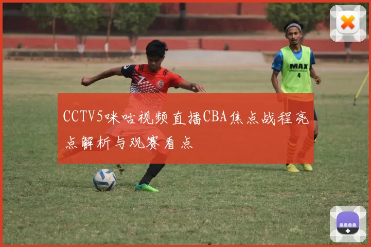 CCTV5咪咕视频直播CBA焦点战程亮点解析与观赛看点