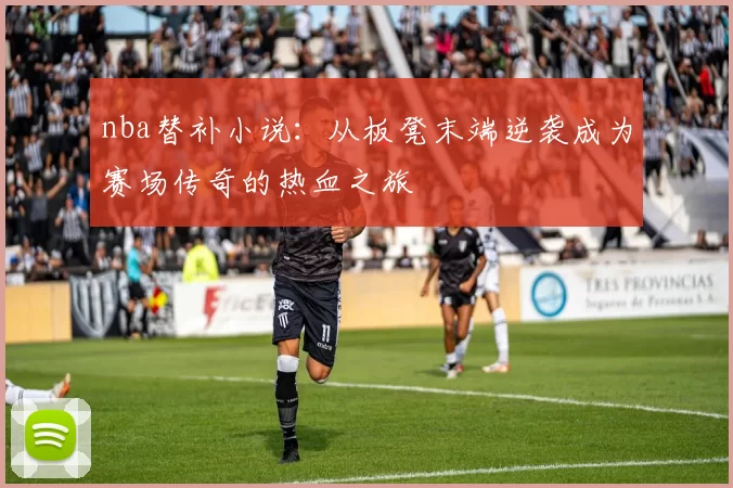 nba替补小说：从板凳末端逆袭成为赛场传奇的热血之旅