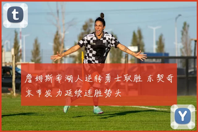 詹姆斯率湖人逆转勇士取胜 东契奇末节发力延续连胜势头