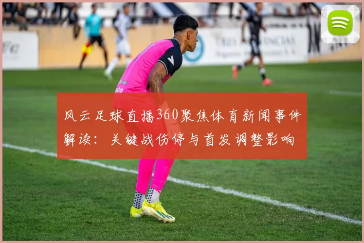 风云足球直播360聚焦体育新闻事件解读：关键战伤停与首发调整影响赛果与观赛看点