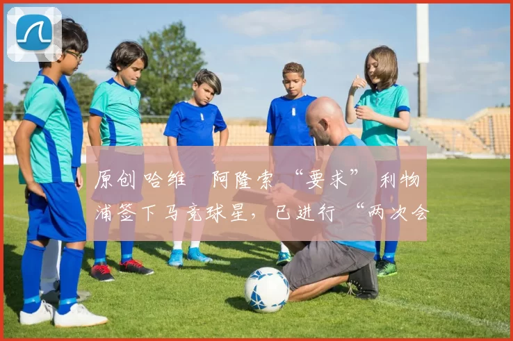 原创 哈维・阿隆索 “要求” 利物浦签下马竞球星，已进行 “两次会面”