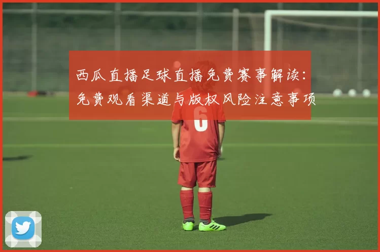 西瓜直播足球直播免费赛事解读：免费观看渠道与版权风险注意事项整理
