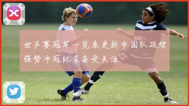 世乒赛冠军一览表更新中国队延续强势冲冠纪录备受关注
