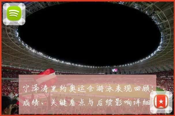 宁泽涛里约奥运会游泳表现回顾:成绩、关键看点与后续影响详细解读