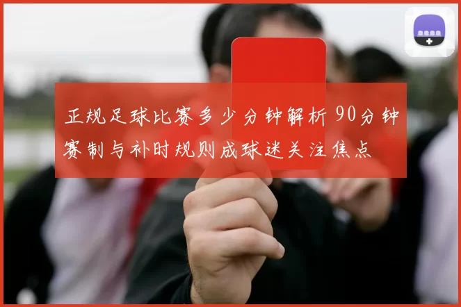 正规足球比赛多少分钟解析 90分钟赛制与补时规则成球迷关注焦点