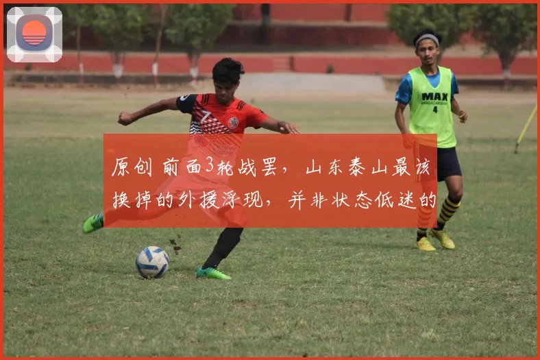 原创 前面3轮战罢，山东泰山最该换掉的外援浮现，并非状态低迷的瓦科