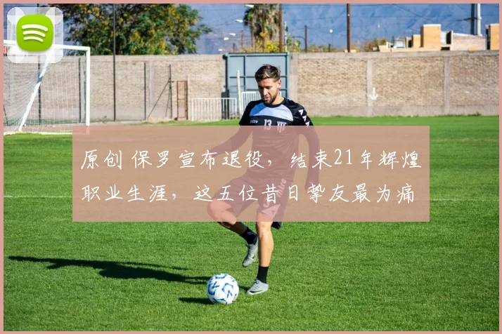 原创 保罗宣布退役,结束21年辉煌职业生涯,这五位昔日挚友最为痛心