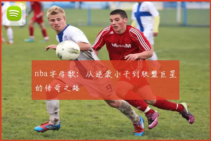 nba字母歌：从逆袭小子到联盟巨星的传奇之路