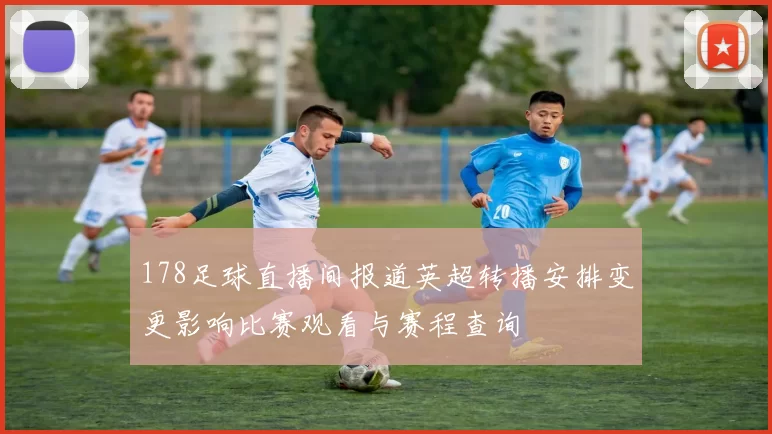 178足球直播间报道英超转播安排变更影响比赛观看与赛程查询