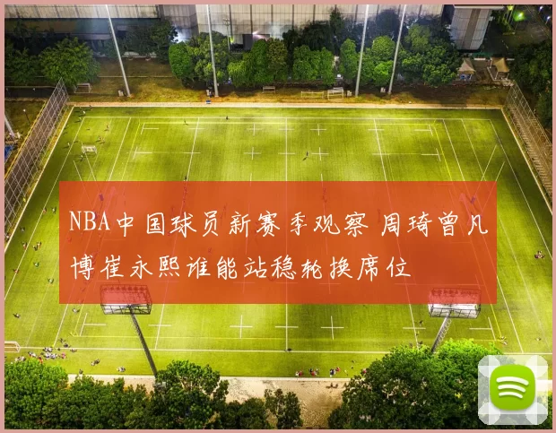 NBA中国球员新赛季观察 周琦曾凡博崔永熙谁能站稳轮换席位