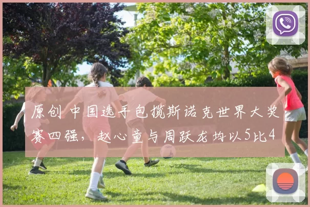 原创 中国选手包揽斯诺克世界大奖赛四强，赵心童与周跃龙均以5比4险胜晋级